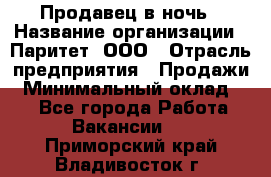 Продавец в ночь › Название организации ­ Паритет, ООО › Отрасль предприятия ­ Продажи › Минимальный оклад ­ 1 - Все города Работа » Вакансии   . Приморский край,Владивосток г.